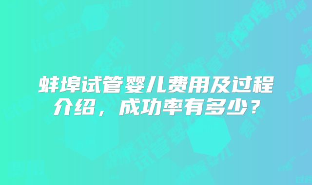 蚌埠试管婴儿费用及过程介绍，成功率有多少？