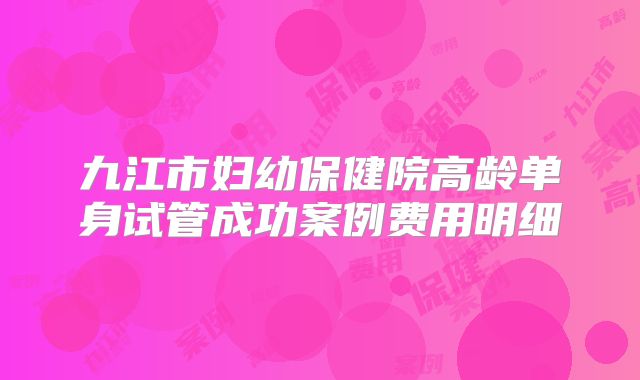 九江市妇幼保健院高龄单身试管成功案例费用明细