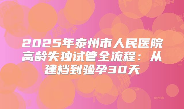 2025年泰州市人民医院高龄失独试管全流程：从建档到验孕30天