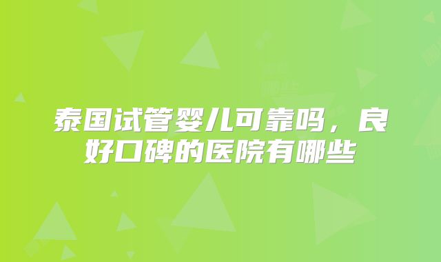 泰国试管婴儿可靠吗，良好口碑的医院有哪些