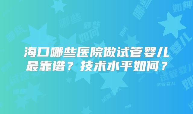 海口哪些医院做试管婴儿最靠谱？技术水平如何？
