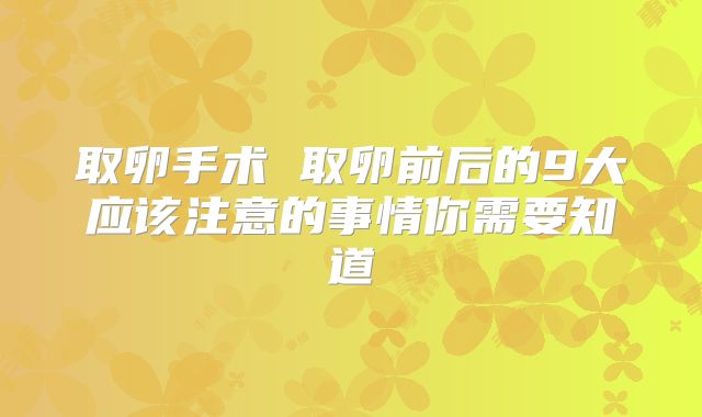 取卵手术 取卵前后的9大应该注意的事情你需要知道