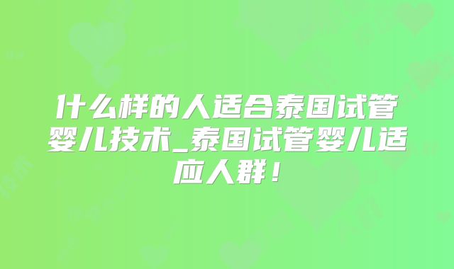 什么样的人适合泰国试管婴儿技术_泰国试管婴儿适应人群!