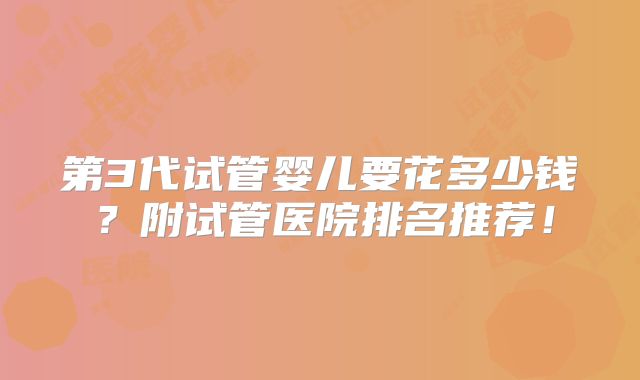 第3代试管婴儿要花多少钱？附试管医院排名推荐！