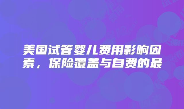 美国试管婴儿费用影响因素，保险覆盖与自费的最