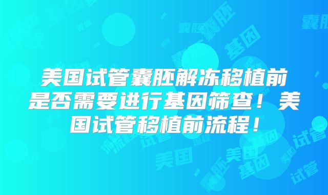 美国试管囊胚解冻移植前是否需要进行基因筛查！美国试管移植前流程！
