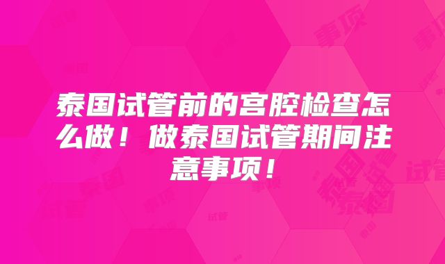 泰国试管前的宫腔检查怎么做！做泰国试管期间注意事项！