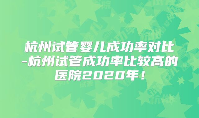 杭州试管婴儿成功率对比-杭州试管成功率比较高的医院2020年!