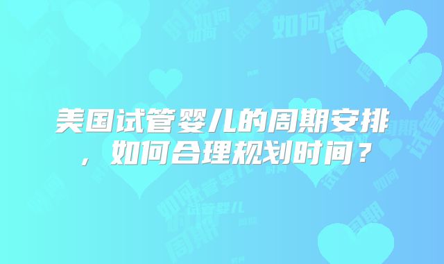 美国试管婴儿的周期安排，如何合理规划时间？