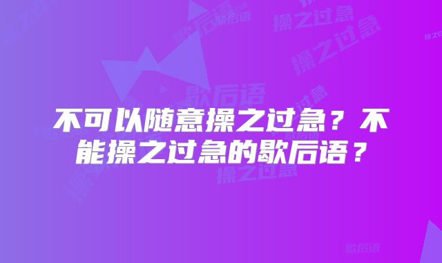 不可以随意操之过急？不能操之过急的歇后语？
