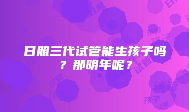 日照三代试管能生孩子吗？那明年呢？