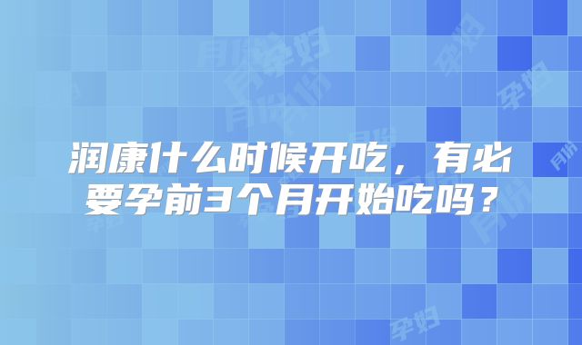 润康什么时候开吃，有必要孕前3个月开始吃吗？