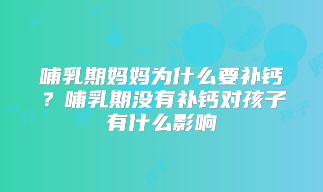 哺乳期妈妈为什么要补钙？哺乳期没有补钙对孩子有什么影响