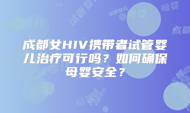 成都女HIV携带者试管婴儿治疗可行吗？如何确保母婴安全？