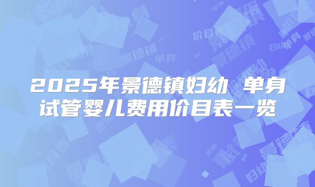 2025年景德镇妇幼 单身试管婴儿费用价目表一览