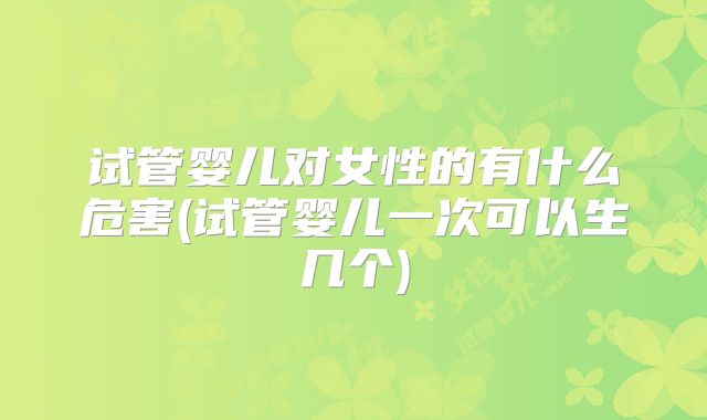 试管婴儿对女性的有什么危害(试管婴儿一次可以生几个)