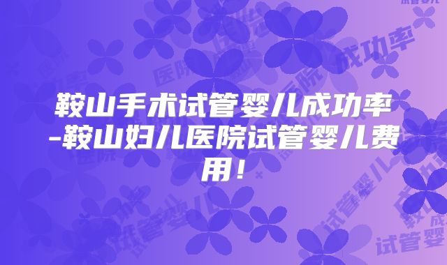鞍山手术试管婴儿成功率-鞍山妇儿医院试管婴儿费用！
