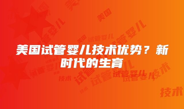 美国试管婴儿技术优势?新时代的生育