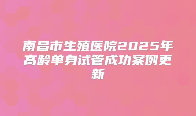 南昌市生殖医院2025年高龄单身试管成功案例更新