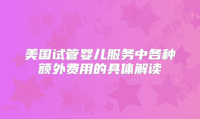 美国试管婴儿服务中各种额外费用的具体解读