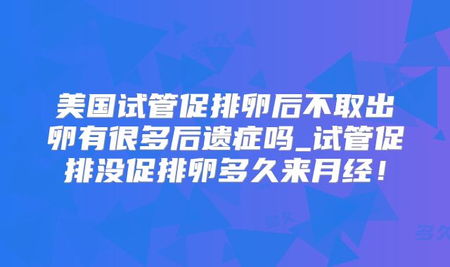 美国试管促排卵后不取出卵有很多后遗症吗_试管促排没促排卵多久来月经！
