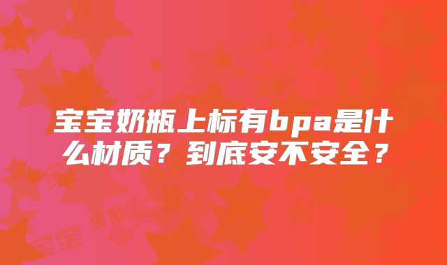 宝宝奶瓶上标有bpa是什么材质？到底安不安全？