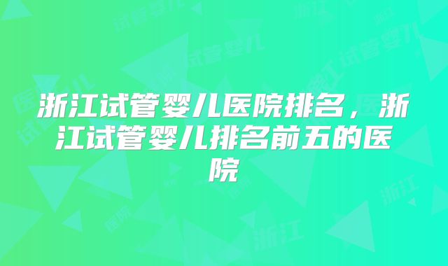浙江试管婴儿医院排名,浙江试管婴儿排名前五的医院