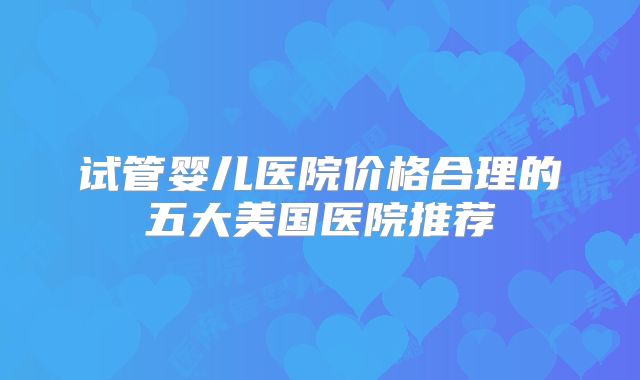 试管婴儿医院价格合理的五大美国医院推荐