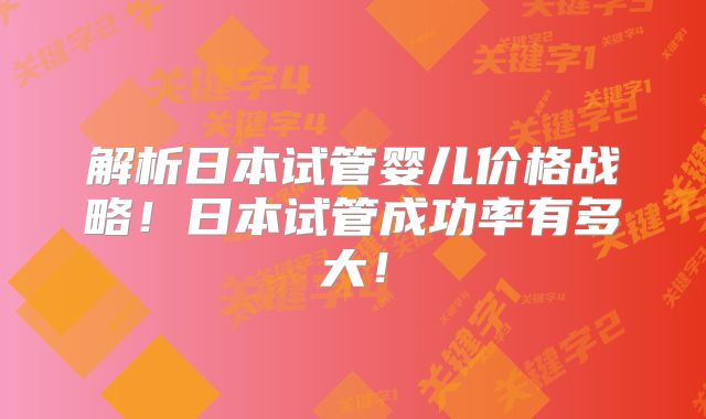 解析日本试管婴儿价格战略！日本试管成功率有多大！
