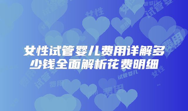 女性试管婴儿费用详解多少钱全面解析花费明细