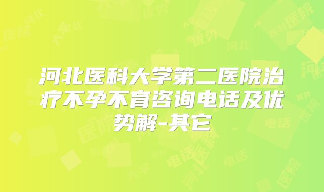 河北医科大学第二医院治疗不孕不育咨询电话及优势解-其它