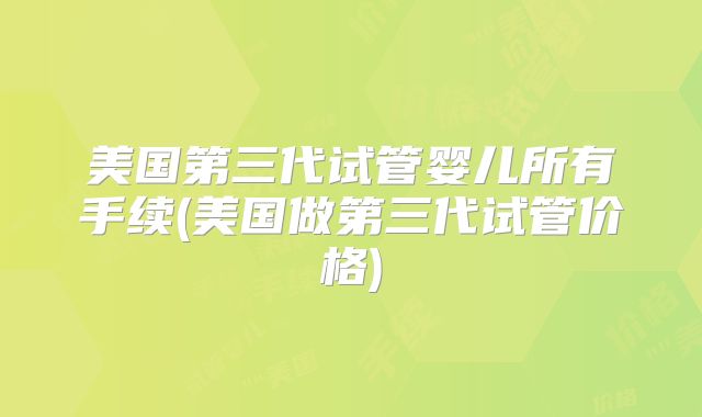 美国第三代试管婴儿所有手续(美国做第三代试管价格)