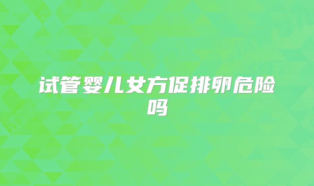 试管婴儿女方促排卵危险吗