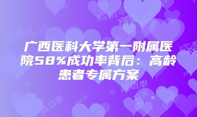 广西医科大学第一附属医院58%成功率背后:高龄患者专属方案
