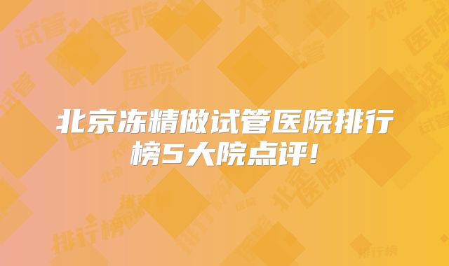 北京冻精做试管医院排行榜5大院点评!