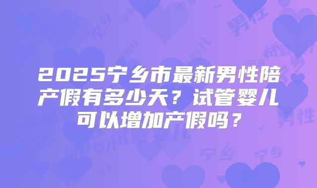 2025宁乡市最新男性陪产假有多少天？试管婴儿可以增加产假吗？