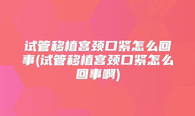 试管移植宫颈口紧怎么回事(试管移植宫颈口紧怎么回事啊)