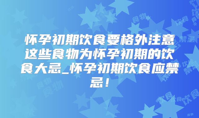 怀孕初期饮食要格外注意这些食物为怀孕初期的饮食大忌_怀孕初期饮食应禁忌！