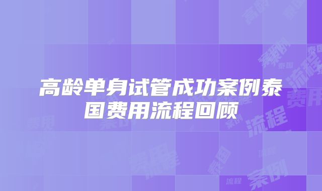 高龄单身试管成功案例泰国费用流程回顾