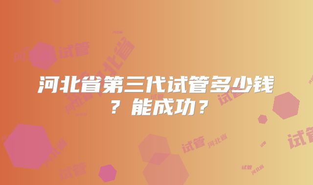 河北省第三代试管多少钱?能成功?