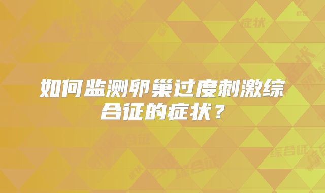 如何监测卵巢过度刺激综合征的症状？