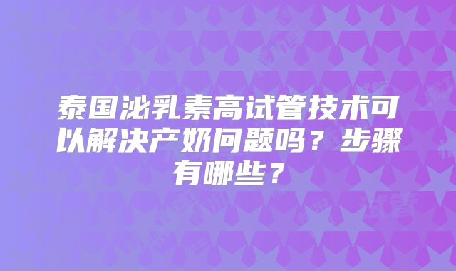 泰国泌乳素高试管技术可以解决产奶问题吗？步骤有哪些？