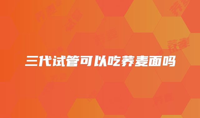 三代试管可以吃荞麦面吗