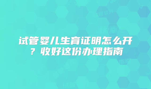 试管婴儿生育证明怎么开？收好这份办理指南