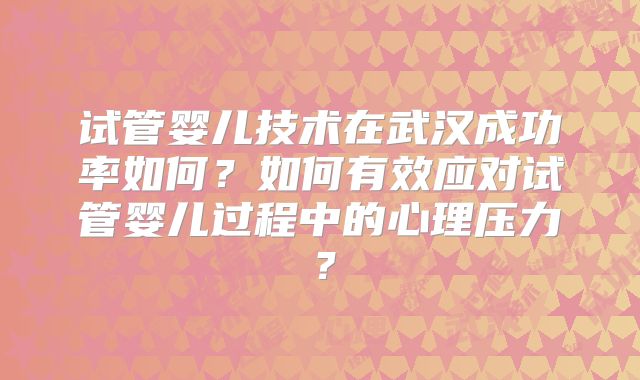 试管婴儿技术在武汉成功率如何？如何有效应对试管婴儿过程中的心理压力？