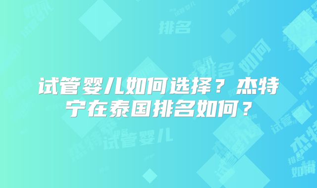 试管婴儿如何选择？杰特宁在泰国排名如何？
