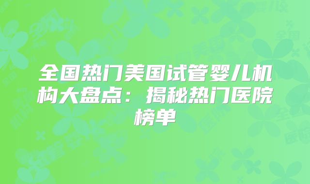 全国热门美国试管婴儿机构大盘点：揭秘热门医院榜单