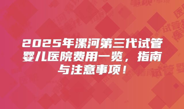 2025年漯河第三代试管婴儿医院费用一览，指南与注意事项！