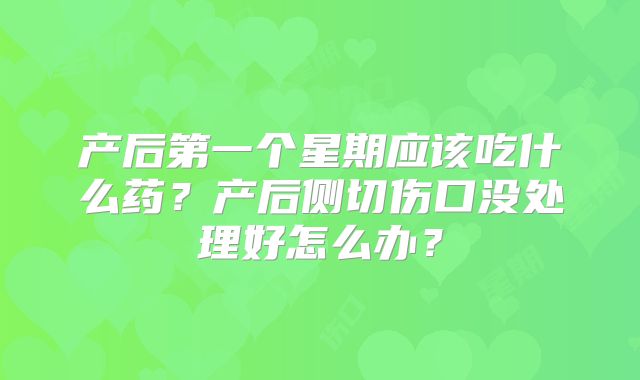 产后第一个星期应该吃什么药？产后侧切伤口没处理好怎么办？