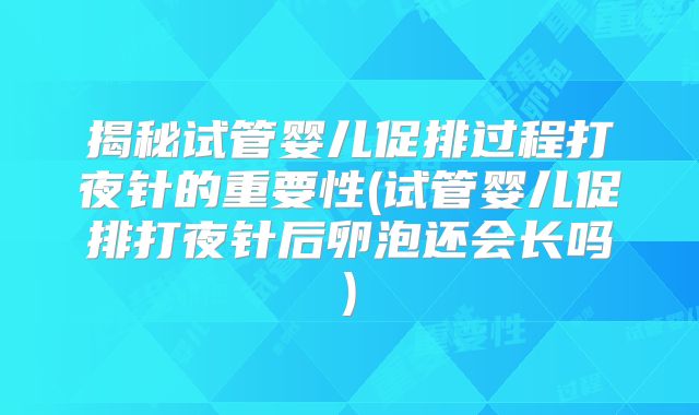 揭秘试管婴儿促排过程打夜针的重要性(试管婴儿促排打夜针后卵泡还会长吗)